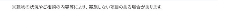 ※建物の状況やご相談の内容等により、 実施しない項目のある場合があります。