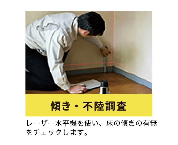 傾き・不陸調査
レーザー水平機を使い、床の傾きの有無をチェックします。
