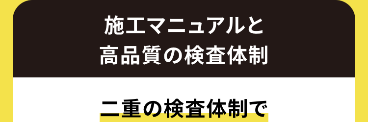 施工マニュアルと
高品質の検査体制
