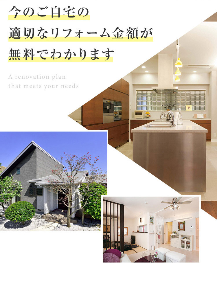 今のご自宅の
適切なリフォーム金額が
無料でわかります
A renovation plan
that meets your needs