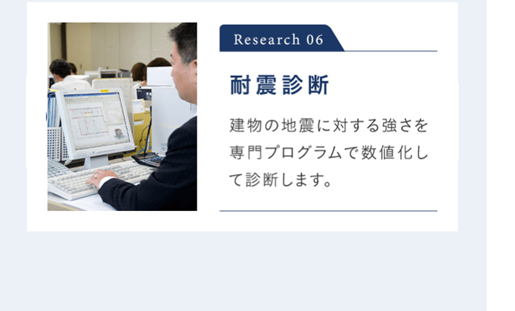 Research 06 耐震診断 建物の地震に対する強さを専門プログラムで数値化して診断します。