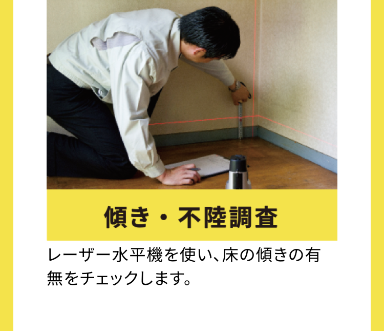 傾き・不陸調査
レーザー水平機を使い、床の傾きの有
無をチェックします。