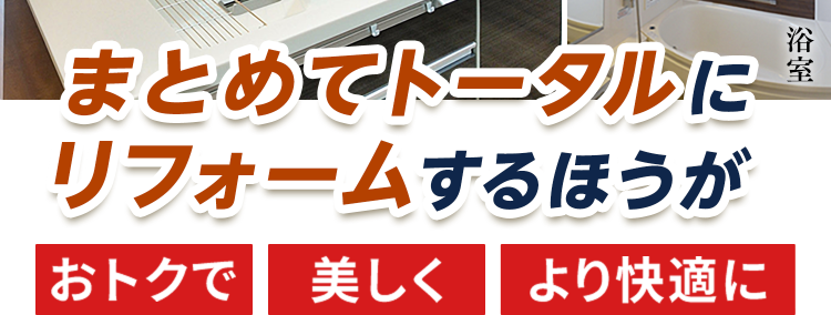 古くなった水廻り交換だけよりも･･･
LDK
玄関
まとめてトータルに
リフォームするほうが
おトクで美しく より快適に