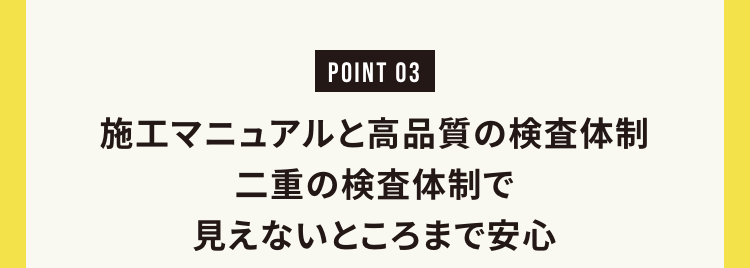 施工マニュアルと高品質の検査体制
二重の検査体制で見えないところまで安心