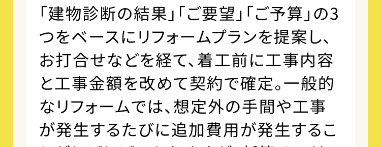 工事開始後不測の事態があっても追加料金なし
ご契約いただいた金額で完成の姿をお約束