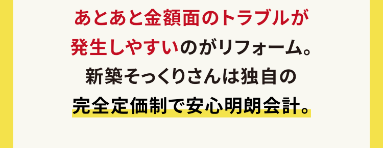 工事開始後不測の事態があっても追加料金なし
ご契約いただいた金額で完成の姿をお約束