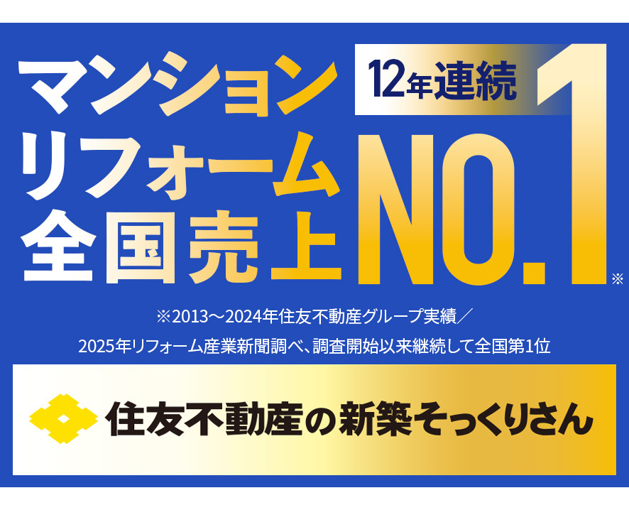 マンション 12年連続
リフォーム NO
全国売上
※2013~2024年住友不動産グループ実績/
2025年リフォーム産業新聞調べ、調査開始以来継続して全国第1位
1
住友不動産の新築そっくりさん