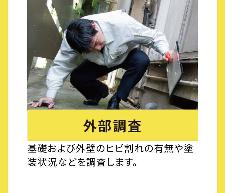 外部調查
基礎および外壁のヒビ割れの有無や塗
装状況などを調査します。