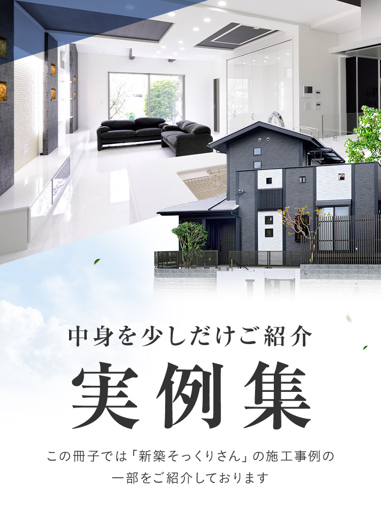 中身を少しだけご紹介 実例集 この冊子では「新築そっくりさん」の施工事例の一部をご紹介しております